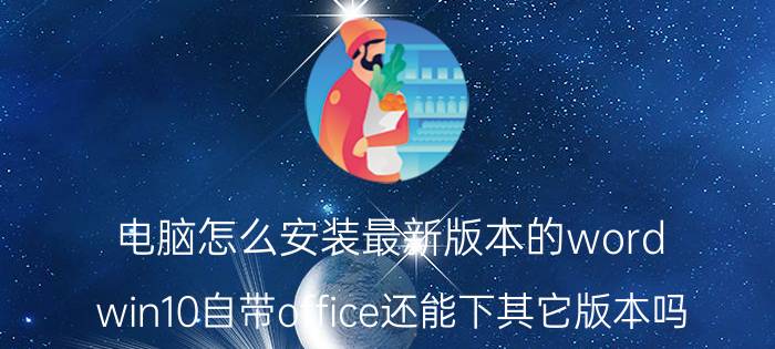 电脑怎么安装最新版本的word win10自带office还能下其它版本吗？